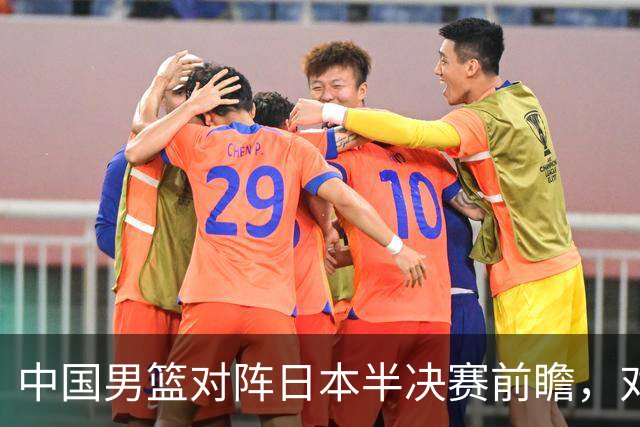 中国男篮对阵日本半决赛前瞻，对后卫是大考，锋线必须有人站出来